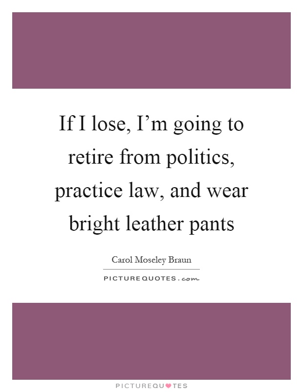 If I lose, I'm going to retire from politics, practice law, and wear bright leather pants Picture Quote #1