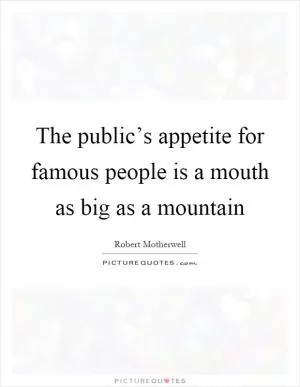 The public’s appetite for famous people is a mouth as big as a mountain Picture Quote #1