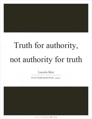 Truth for authority, not authority for truth Picture Quote #1