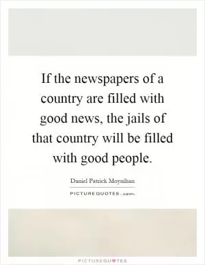 If the newspapers of a country are filled with good news, the jails of that country will be filled with good people Picture Quote #1