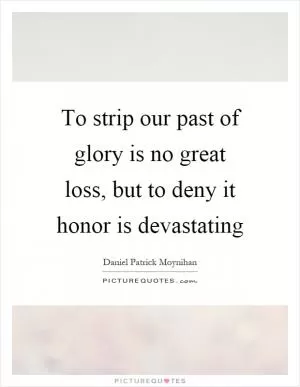 To strip our past of glory is no great loss, but to deny it honor is devastating Picture Quote #1