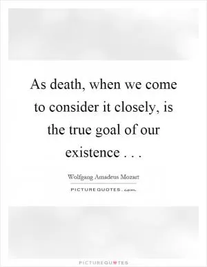 As death, when we come to consider it closely, is the true goal of our existence Picture Quote #1