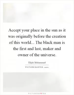 Accept your place in the sun as it was originally before the creation of this world... The black man is the first and last, maker and owner of the universe Picture Quote #1
