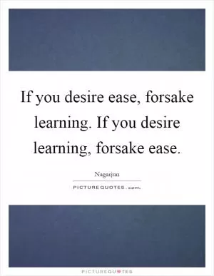 If you desire ease, forsake learning. If you desire learning, forsake ease Picture Quote #1
