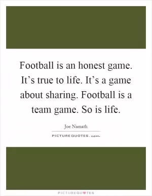 Football is an honest game. It’s true to life. It’s a game about sharing. Football is a team game. So is life Picture Quote #1