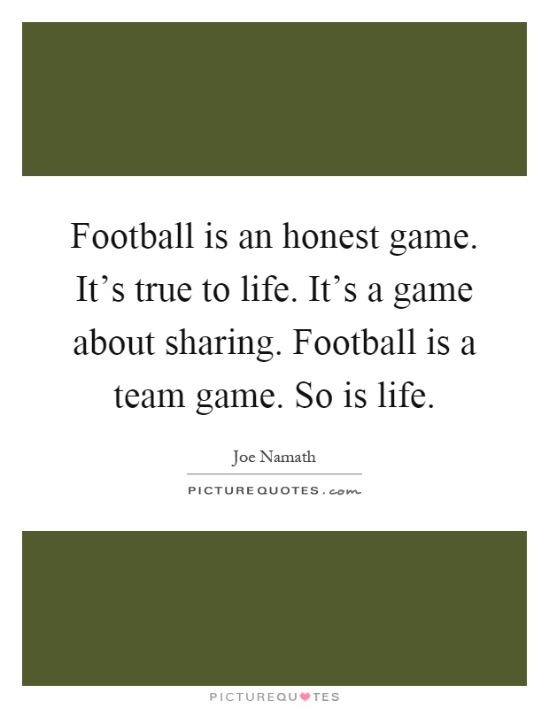 Football is an honest game. It's true to life. It's a game about sharing. Football is a team game. So is life Picture Quote #1