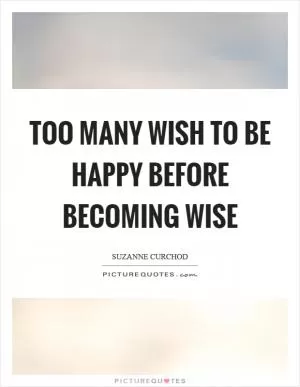 Too many wish to be happy before becoming wise Picture Quote #1
