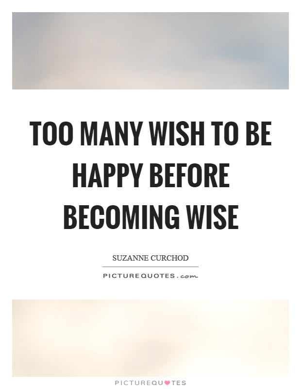 Too many wish to be happy before becoming wise Picture Quote #1