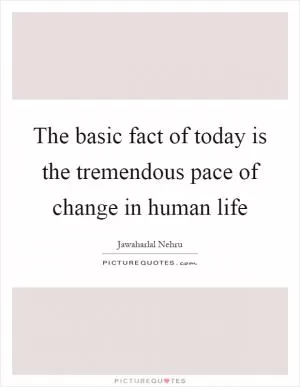 The basic fact of today is the tremendous pace of change in human life Picture Quote #1