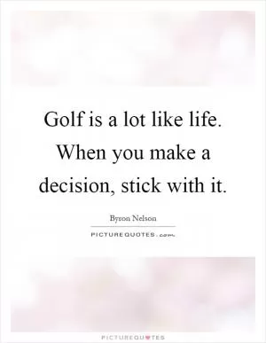 Golf is a lot like life. When you make a decision, stick with it Picture Quote #1