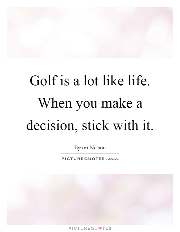 Golf is a lot like life. When you make a decision, stick with it Picture Quote #1
