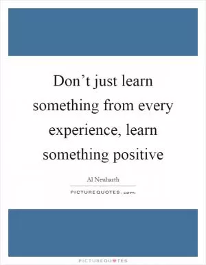 Don’t just learn something from every experience, learn something positive Picture Quote #1