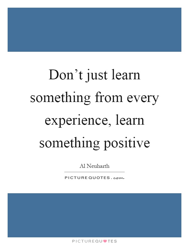 Don't just learn something from every experience, learn something positive Picture Quote #1
