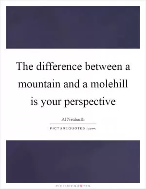 The difference between a mountain and a molehill is your perspective Picture Quote #1