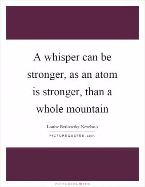 A whisper can be stronger, as an atom is stronger, than a whole mountain Picture Quote #1