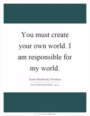 You must create your own world. I am responsible for my world Picture Quote #1
