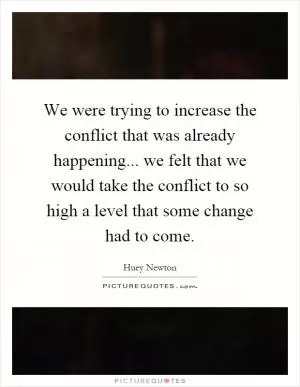 We were trying to increase the conflict that was already happening... we felt that we would take the conflict to so high a level that some change had to come Picture Quote #1