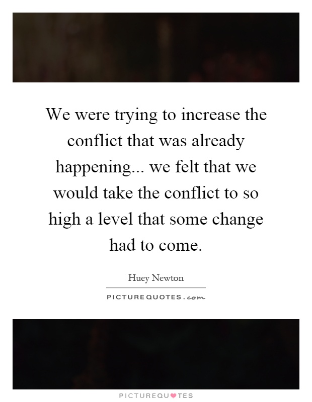 We were trying to increase the conflict that was already happening... we felt that we would take the conflict to so high a level that some change had to come Picture Quote #1