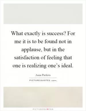 What exactly is success? For me it is to be found not in applause, but in the satisfaction of feeling that one is realizing one’s ideal Picture Quote #1