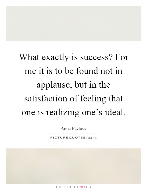 What exactly is success? For me it is to be found not in applause, but in the satisfaction of feeling that one is realizing one's ideal Picture Quote #1