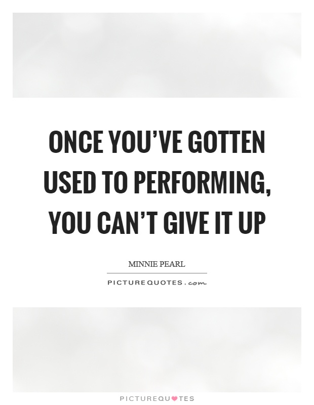Once you've gotten used to performing, you can't give it up Picture Quote #1