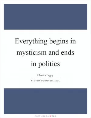 Everything begins in mysticism and ends in politics Picture Quote #1