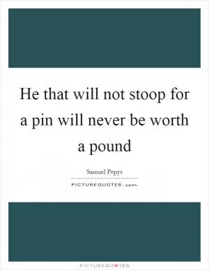 He that will not stoop for a pin will never be worth a pound Picture Quote #1