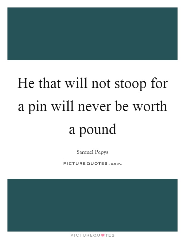 He that will not stoop for a pin will never be worth a pound Picture Quote #1