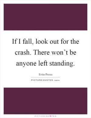 If I fall, look out for the crash. There won’t be anyone left standing Picture Quote #1