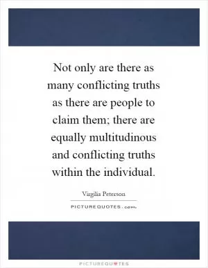 Not only are there as many conflicting truths as there are people to claim them; there are equally multitudinous and conflicting truths within the individual Picture Quote #1