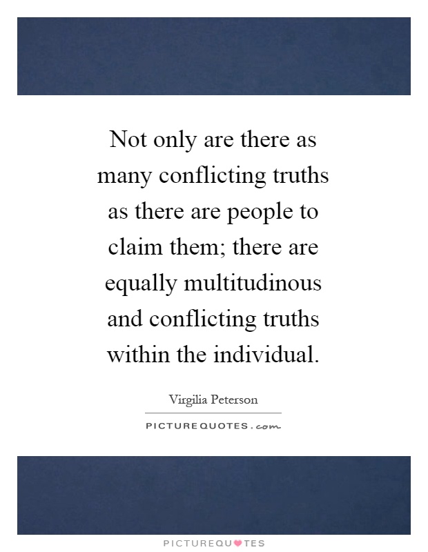 Not only are there as many conflicting truths as there are people to claim them; there are equally multitudinous and conflicting truths within the individual Picture Quote #1
