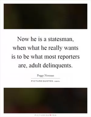 Now he is a statesman, when what he really wants is to be what most reporters are, adult delinquents Picture Quote #1