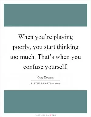 When you’re playing poorly, you start thinking too much. That’s when you confuse yourself Picture Quote #1