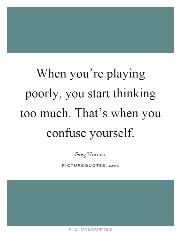 When you're playing poorly, you start thinking too much. That's when you confuse yourself Picture Quote #1