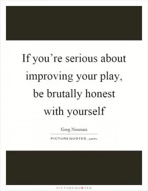 If you’re serious about improving your play, be brutally honest with yourself Picture Quote #1