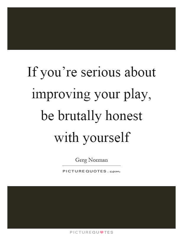 If you're serious about improving your play, be brutally honest with yourself Picture Quote #1