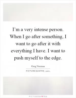 I’m a very intense person. When I go after something, I want to go after it with everything I have. I want to push myself to the edge Picture Quote #1