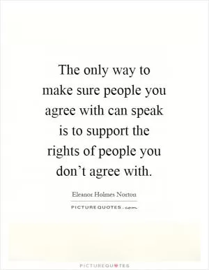 The only way to make sure people you agree with can speak is to support the rights of people you don’t agree with Picture Quote #1
