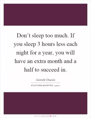 Don’t sleep too much. If you sleep 3 hours less each night for a year, you will have an extra month and a half to succeed in Picture Quote #1