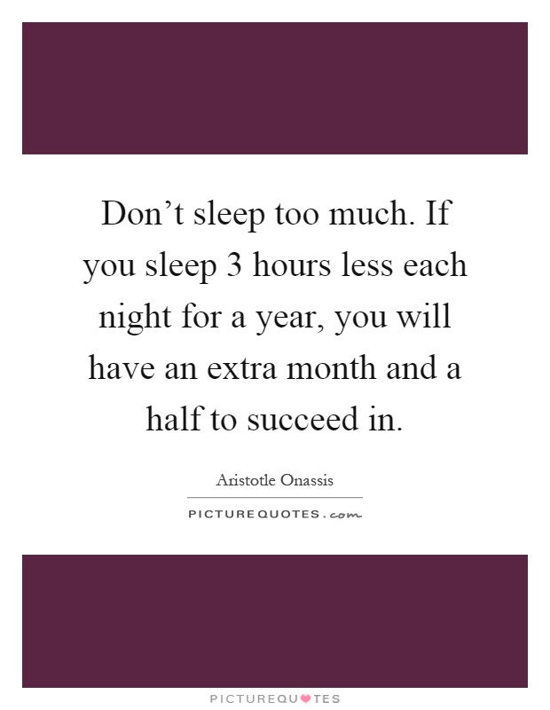 Don't sleep too much. If you sleep 3 hours less each night for a year, you will have an extra month and a half to succeed in Picture Quote #1