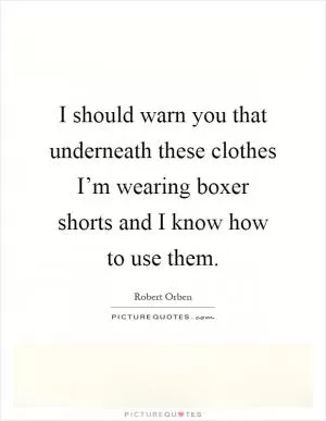 I should warn you that underneath these clothes I’m wearing boxer shorts and I know how to use them Picture Quote #1