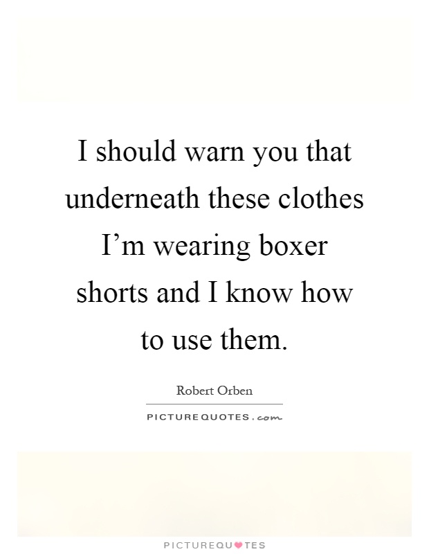 I should warn you that underneath these clothes I'm wearing boxer shorts and I know how to use them Picture Quote #1