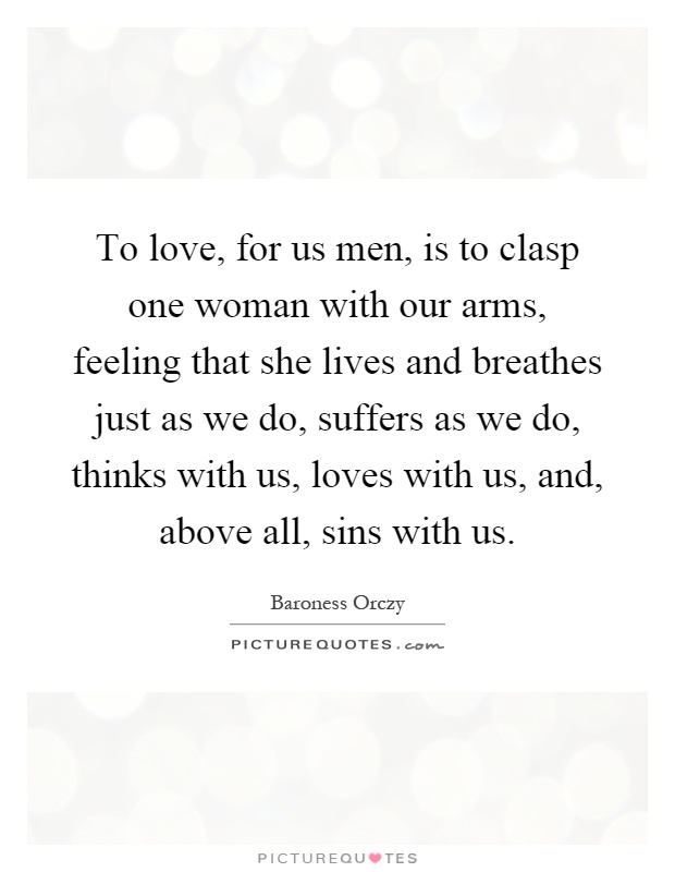 To love, for us men, is to clasp one woman with our arms, feeling that she lives and breathes just as we do, suffers as we do, thinks with us, loves with us, and, above all, sins with us Picture Quote #1
