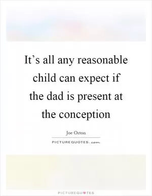It’s all any reasonable child can expect if the dad is present at the conception Picture Quote #1