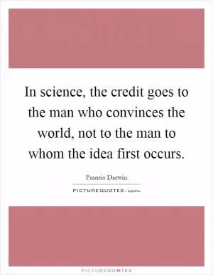 In science, the credit goes to the man who convinces the world, not to the man to whom the idea first occurs Picture Quote #1