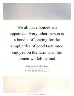 We all have hometown appetites. Every other person is a bundle of longing for the simplicities of good taste once enjoyed on the farm or in the hometown left behind Picture Quote #1