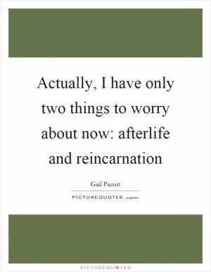 Actually, I have only two things to worry about now: afterlife and reincarnation Picture Quote #1