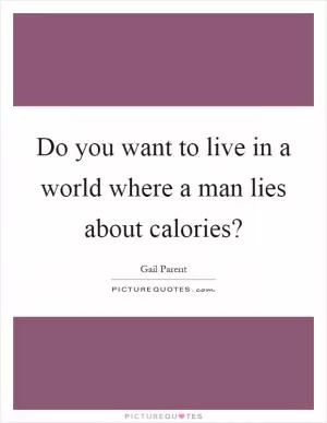 Do you want to live in a world where a man lies about calories? Picture Quote #1