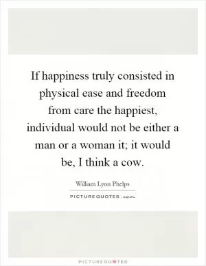 If happiness truly consisted in physical ease and freedom from care the happiest, individual would not be either a man or a woman it; it would be, I think a cow Picture Quote #1