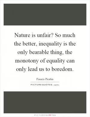 Nature is unfair? So much the better, inequality is the only bearable thing, the monotony of equality can only lead us to boredom Picture Quote #1